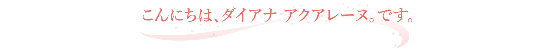 こんにちは、ダイアナ アクアレーヌ。です。