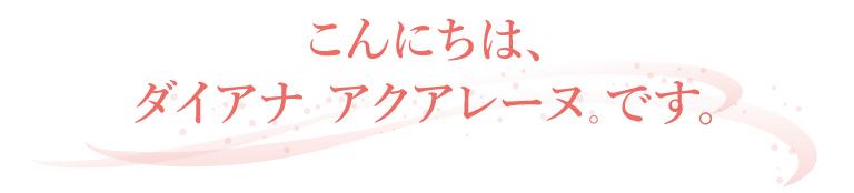 こんにちは、ダイアナ アクアレーヌ。です。